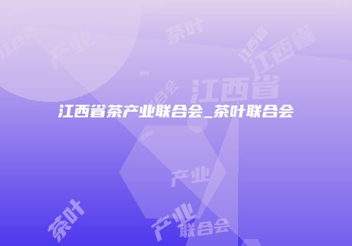 江西省茶产业联合会_茶叶联合会