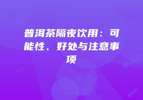 普洱茶隔夜饮用：可能性、好处与注意事项