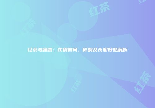 红茶与睡眠：饮用时间、影响及长期好处解析