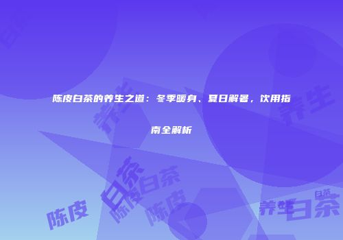 陈皮白茶的养生之道：冬季暖身、夏日解暑，饮用指南全解析