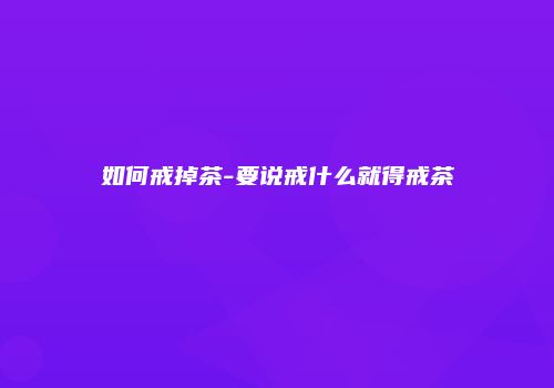 如何戒掉茶-要说戒什么就得戒茶
