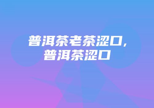 普洱茶老茶涩口,普洱茶涩口