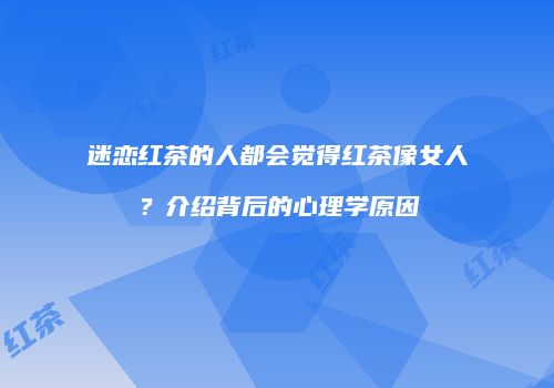 迷恋红茶的人都会觉得红茶像女人？介绍背后的心理学原因