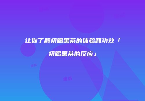 让你了解初喝黑茶的体验和功效「初喝黑茶的反应」
