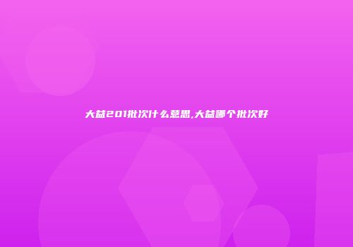 大益201批次什么意思,大益哪个批次好