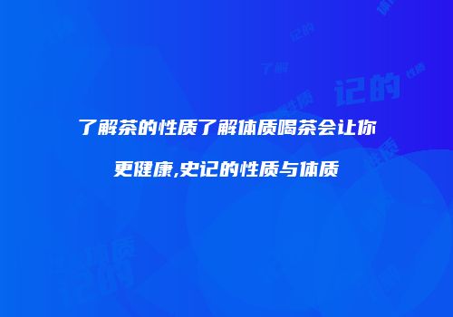 了解茶的性质了解体质喝茶会让你更健康,史记的性质与体质