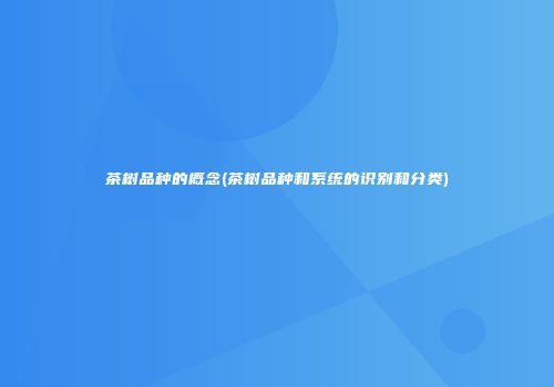 茶树品种的概念(茶树品种和系统的识别和分类)