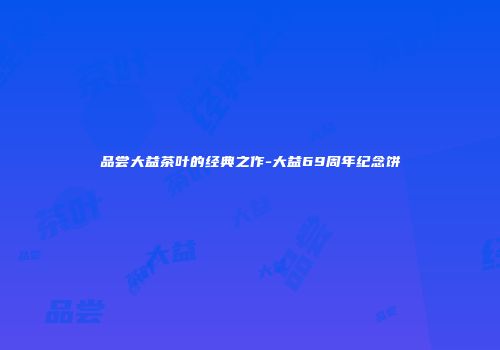 品尝大益茶叶的经典之作-大益69周年纪念饼