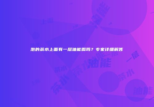 泡的茶水上面有一层油能喝吗？专家详细解答