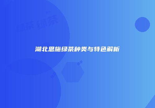 湖北恩施绿茶种类与特色解析
