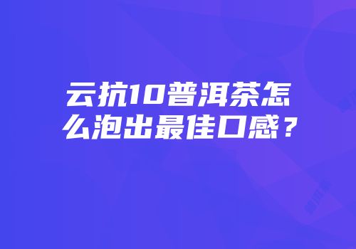 云抗10普洱茶怎么泡出最佳口感？