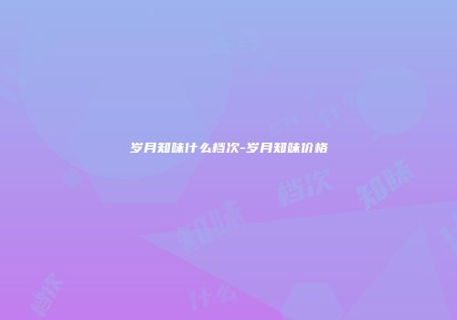 岁月知味什么档次-岁月知味价格