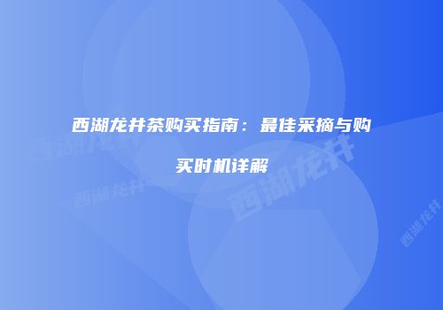 西湖龙井茶购买指南：最佳采摘与购买时机详解