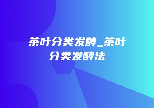茶叶分类发酵_茶叶分类发酵法