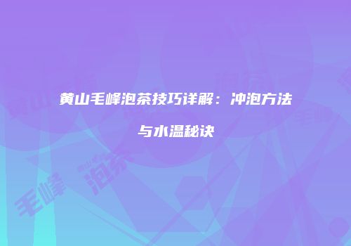 黄山毛峰泡茶技巧详解：冲泡方法与水温秘诀
