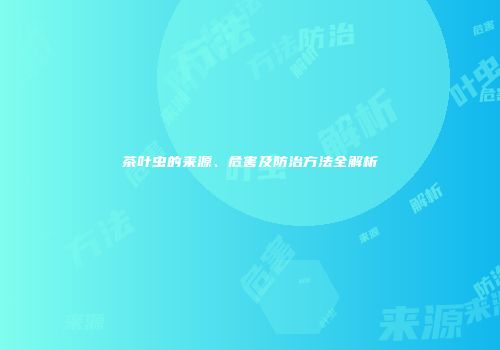 茶叶虫的来源、危害及防治方法全解析