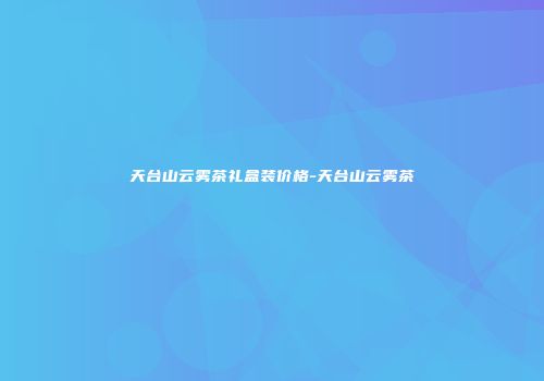 天台山云雾茶礼盒装价格-天台山云雾茶