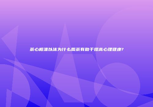 茶心相濡以沫为什么喝茶有助于提高心理健康?