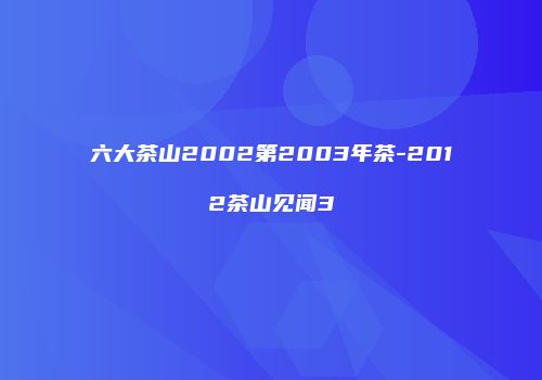 六大茶山2002第2003年茶-2012茶山见闻3