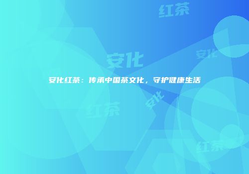 安化红茶：传承中国茶文化，守护健康生活