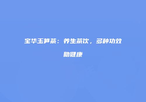 宝华玉笋茶：养生茶饮，多种功效助健康