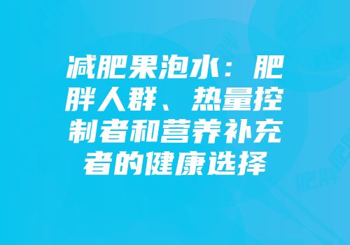 减肥果泡水：肥胖人群、热量控制者和营养补充者的健康选择