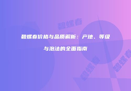 碧螺春价格与品质解析：产地、等级与泡法的全面指南