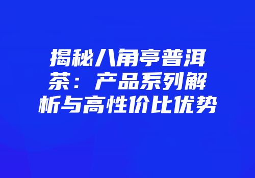 揭秘八角亭普洱茶：产品系列解析与高性价比优势