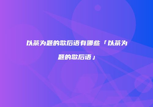 以茶为题的歇后语有哪些「以茶为题的歇后语」
