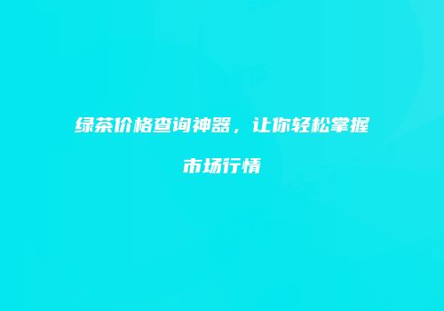 绿茶价格查询神器，让你轻松掌握市场行情