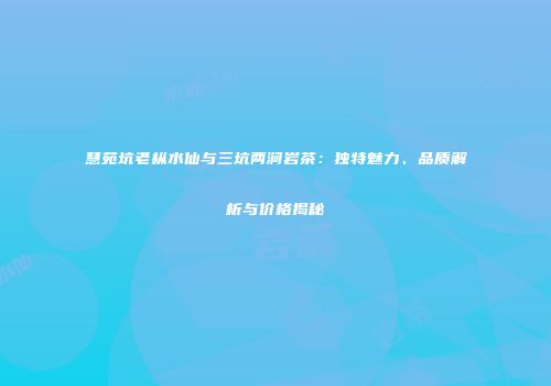 慧苑坑老枞水仙与三坑两涧岩茶：独特魅力、品质解析与价格揭秘