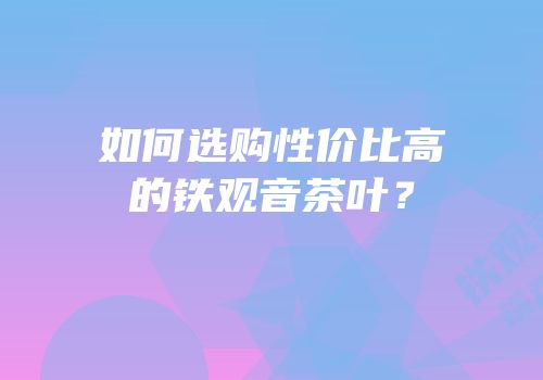 如何选购性价比高的铁观音茶叶？