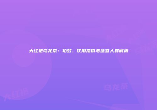大红袍乌龙茶：功效、饮用指南与适宜人群解析
