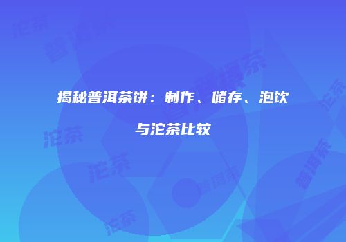 揭秘普洱茶饼：制作、储存、泡饮与沱茶比较