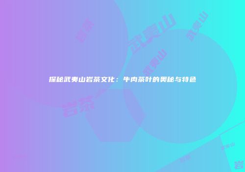 探秘武夷山岩茶文化：牛肉茶叶的奥秘与特色