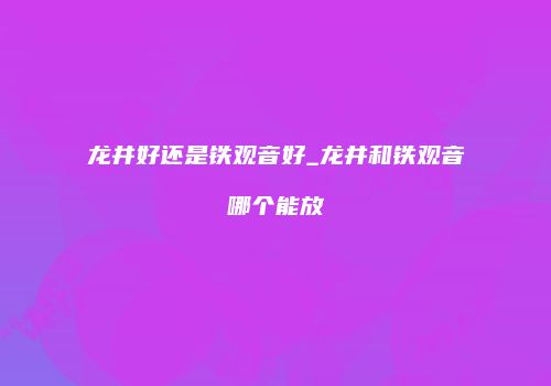 龙井好还是铁观音好_龙井和铁观音哪个能放