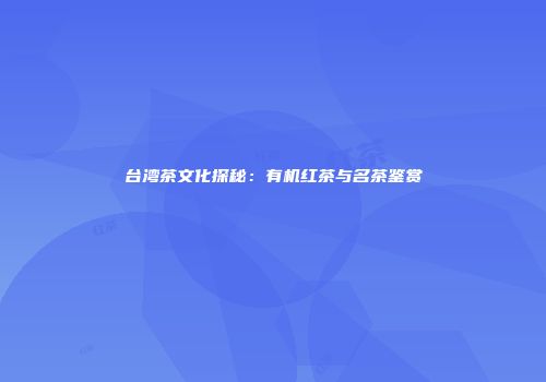 台湾茶文化探秘：有机红茶与名茶鉴赏