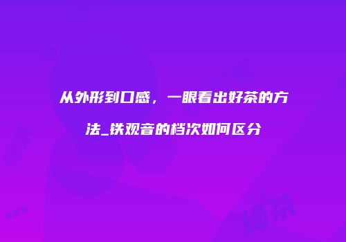 从外形到口感，一眼看出好茶的方法_铁观音的档次如何区分