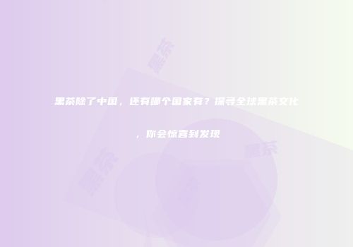 黑茶除了中国，还有哪个国家有？探寻全球黑茶文化，你会惊喜到发现