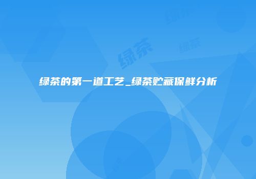 绿茶的第一道工艺_绿茶贮藏保鲜分析