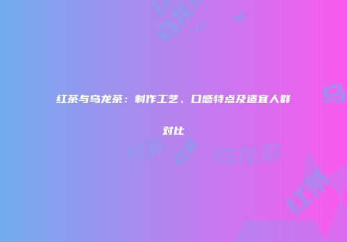 红茶与乌龙茶：制作工艺、口感特点及适宜人群对比