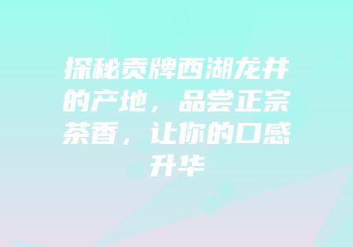 探秘贡牌西湖龙井的产地，品尝正宗茶香，让你的口感升华