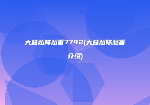 大益越阵越香7742(大益越陈越香介绍)
