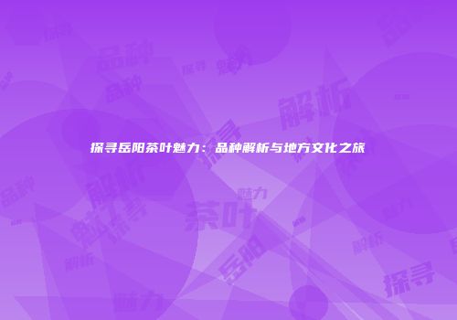 探寻岳阳茶叶魅力：品种解析与地方文化之旅