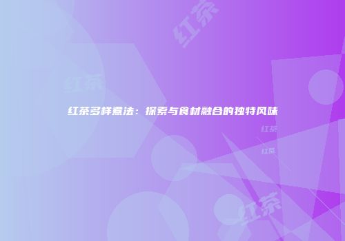 红茶多样煮法：探索与食材融合的独特风味