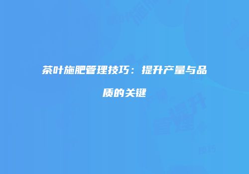 茶叶施肥管理技巧：提升产量与品质的关键