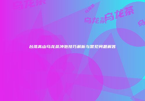 台湾高山乌龙茶冲泡技巧解析与常见问题解答