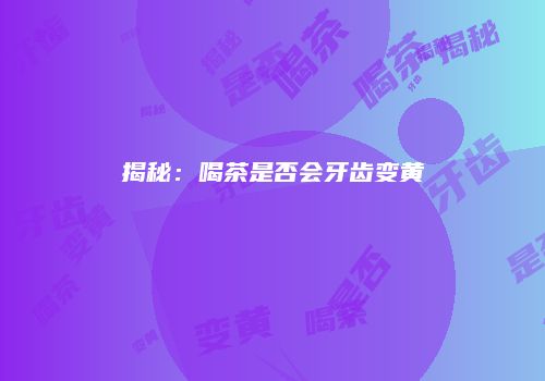 揭秘：喝茶是否会牙齿变黄