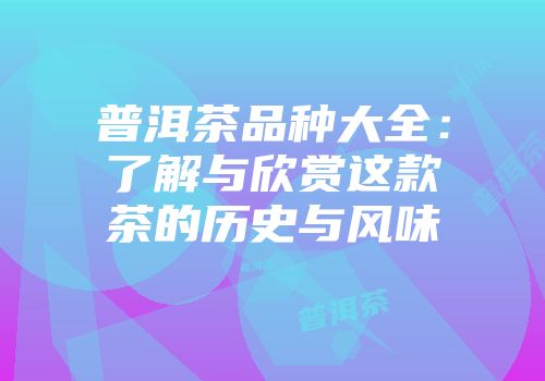 普洱茶品种大全：了解与欣赏这款茶的历史与风味