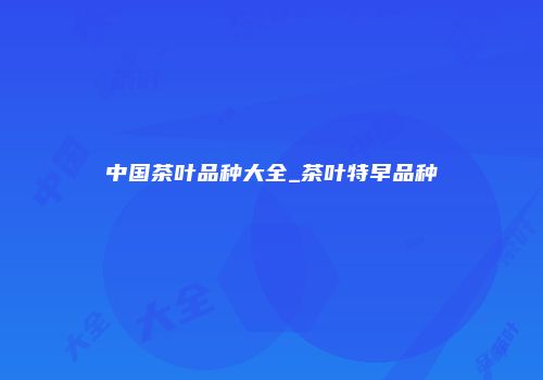 中国茶叶品种大全_茶叶特早品种